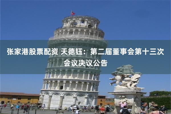 张家港股票配资 天德钰：第二届董事会第十三次会议决议公告