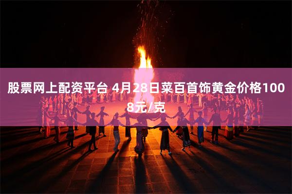 股票网上配资平台 4月28日菜百首饰黄金价格1008元/克