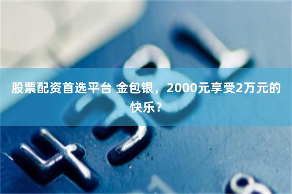 股票配资首选平台 金包银，2000元享受2万元的快乐？