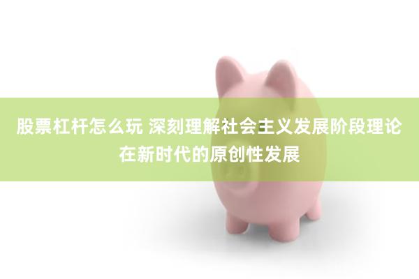 股票杠杆怎么玩 深刻理解社会主义发展阶段理论在新时代的原创性发展