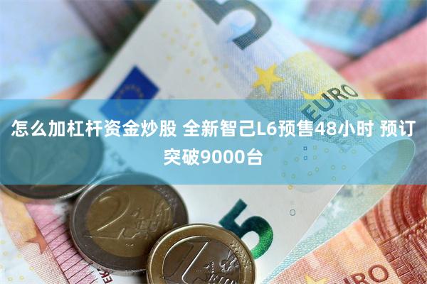 怎么加杠杆资金炒股 全新智己L6预售48小时 预订突破9000台