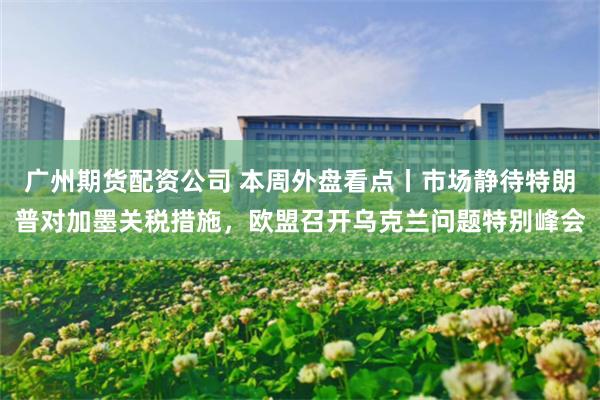 广州期货配资公司 本周外盘看点丨市场静待特朗普对加墨关税措施，欧盟召开乌克兰问题特别峰会