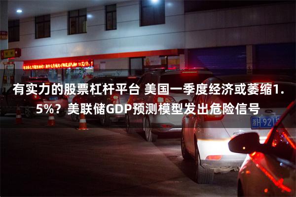 有实力的股票杠杆平台 美国一季度经济或萎缩1.5%？美联储GDP预测模型发出危险信号