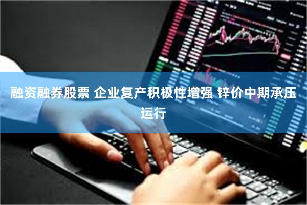 融资融券股票 企业复产积极性增强 锌价中期承压运行