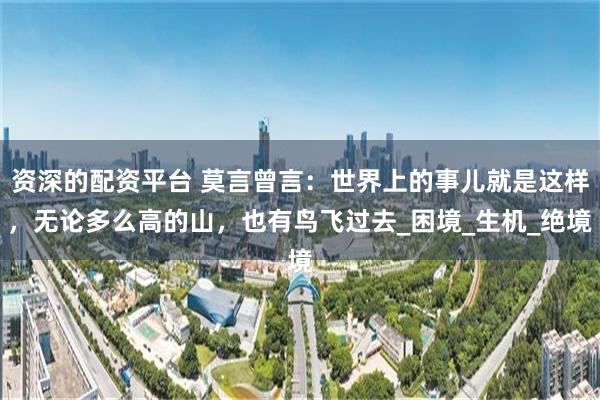 资深的配资平台 莫言曾言：世界上的事儿就是这样，无论多么高的山，也有鸟飞过去_困境_生机_绝境