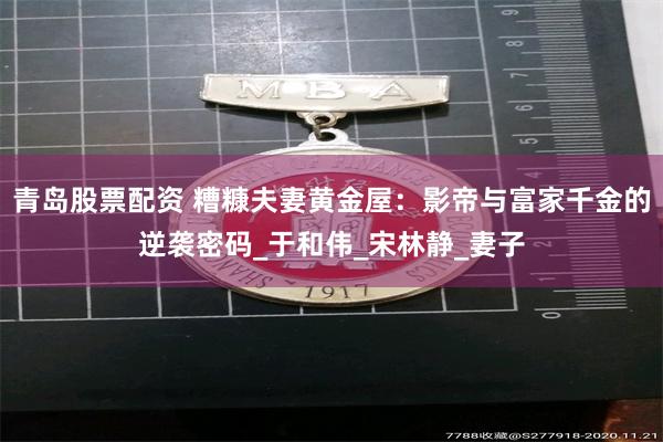 青岛股票配资 糟糠夫妻黄金屋：影帝与富家千金的逆袭密码_于和伟_宋林静_妻子