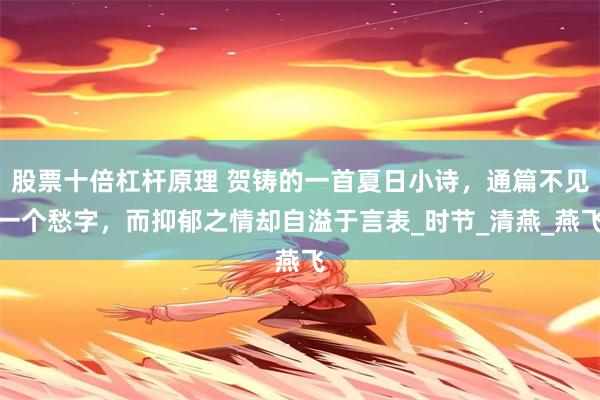 股票十倍杠杆原理 贺铸的一首夏日小诗，通篇不见一个愁字，而抑郁之情却自溢于言表_时节_清燕_燕飞