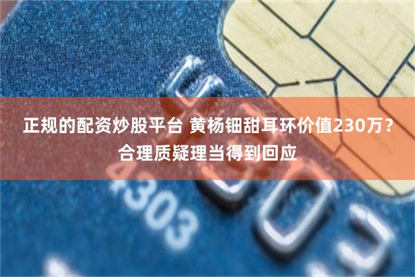 正规的配资炒股平台 黄杨钿甜耳环价值230万？合理质疑理当得到回应