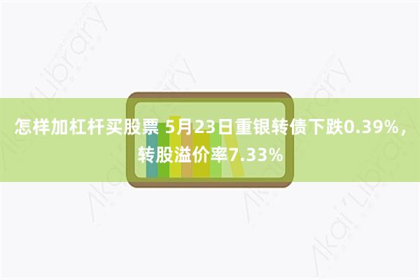 怎样加杠杆买股票 5月23日重银转债下跌0.39%，转股溢价率7.33%