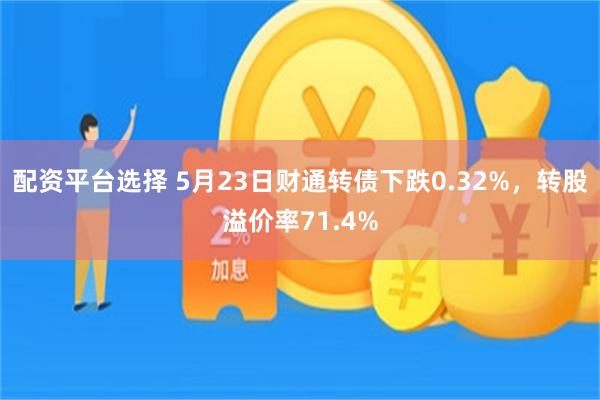 配资平台选择 5月23日财通转债下跌0.32%，转股溢价率71.4%