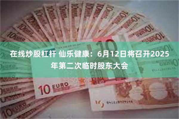 在线炒股杠杆 仙乐健康：6月12日将召开2025年第二次临时股东大会