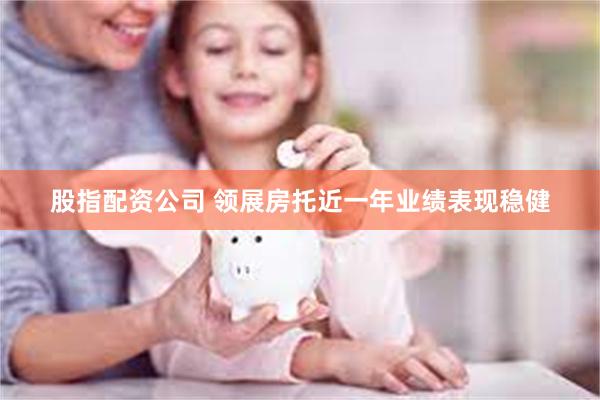 股指配资公司 领展房托近一年业绩表现稳健