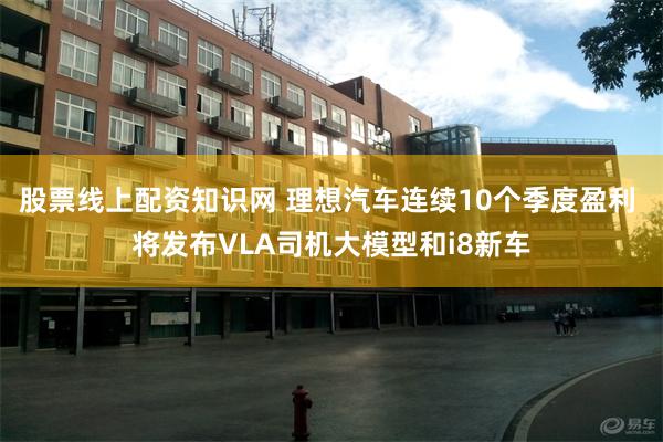 股票线上配资知识网 理想汽车连续10个季度盈利 将发布VLA司机大模型和i8新车