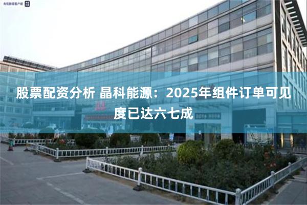 股票配资分析 晶科能源：2025年组件订单可见度已达六七成