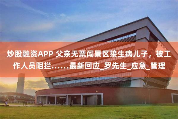 炒股融资APP 父亲无票闯景区接生病儿子，被工作人员阻拦……最新回应_罗先生_应急_管理