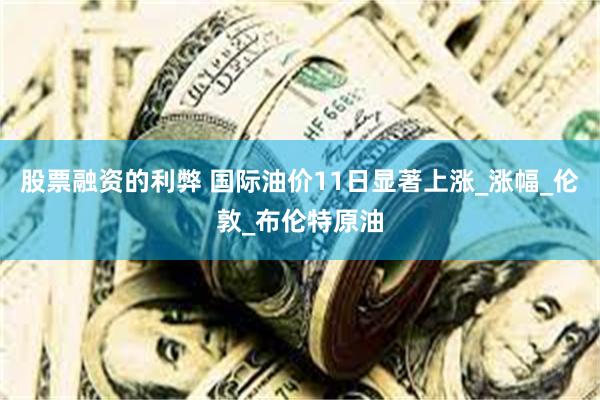 股票融资的利弊 国际油价11日显著上涨_涨幅_伦敦_布伦特原油