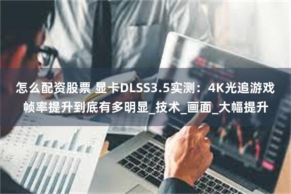 怎么配资股票 显卡DLSS3.5实测：4K光追游戏帧率提升到底有多明显_技术_画面_大幅提升