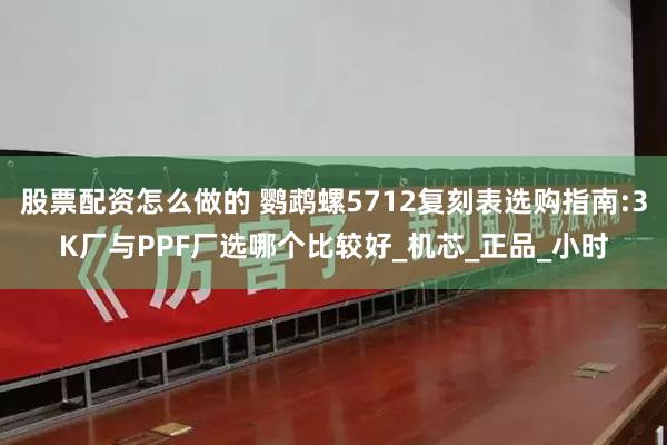 股票配资怎么做的 鹦鹉螺5712复刻表选购指南:3K厂与PPF厂选哪个比较好_机芯_正品_小时