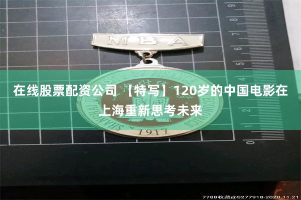 在线股票配资公司 【特写】120岁的中国电影在上海重新思考未来