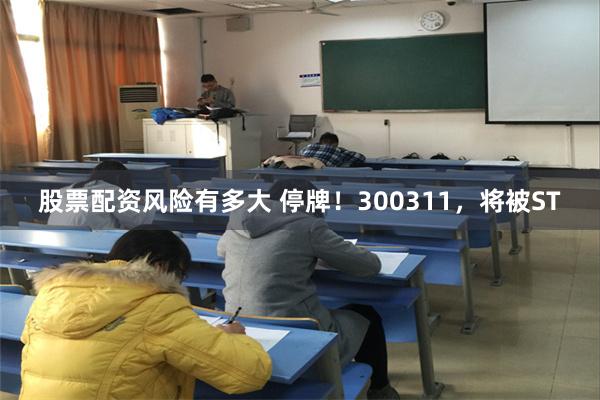 股票配资风险有多大 停牌！300311，将被ST