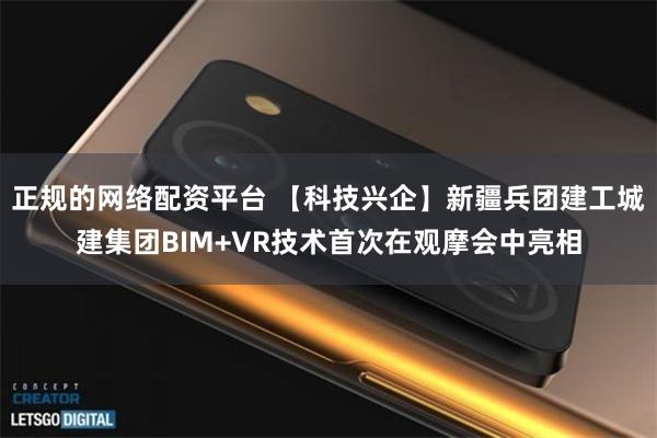 正规的网络配资平台 【科技兴企】新疆兵团建工城建集团BIM+VR技术首次在观摩会中亮相