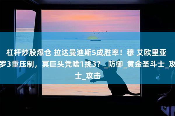 杠杆炒股爆仓 拉达曼迪斯5成胜率！穆 艾欧里亚 米罗3重压制，冥巨头凭啥1挑3？_防御_黄金圣斗士_攻击