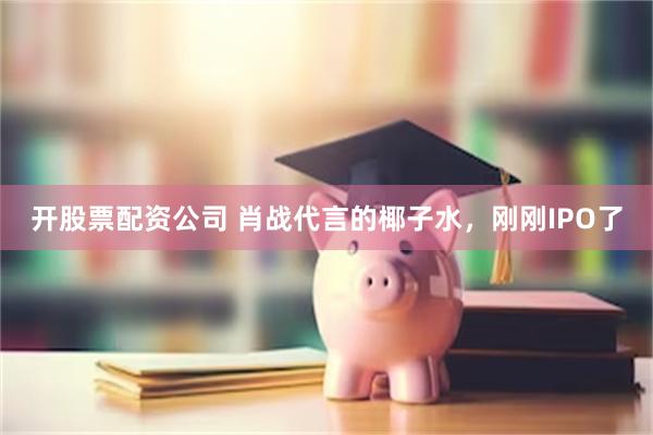 开股票配资公司 肖战代言的椰子水，刚刚IPO了