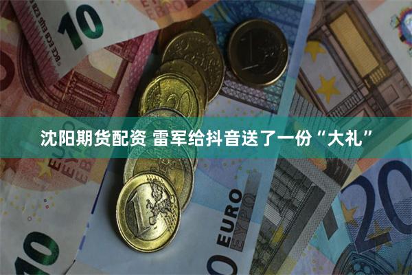 沈阳期货配资 雷军给抖音送了一份“大礼”