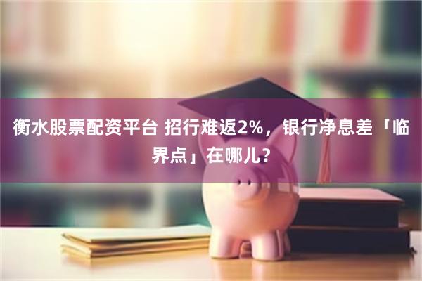 衡水股票配资平台 招行难返2%，银行净息差「临界点」在哪儿？