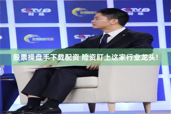 股票操盘手下载配资 险资盯上这家行业龙头!