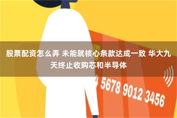 股票配资怎么弄 未能就核心条款达成一致 华大九天终止收购芯和半导体