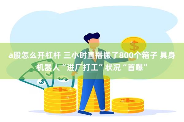 a股怎么开杠杆 三小时直播搬了800个箱子 具身机器人“进厂打工”状况“首曝”