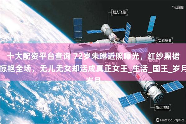 十大配资平台查询 72岁朱琳近照曝光，红纱黑裙惊艳全场，无儿无女却活成真正女王_生活_国王_岁月