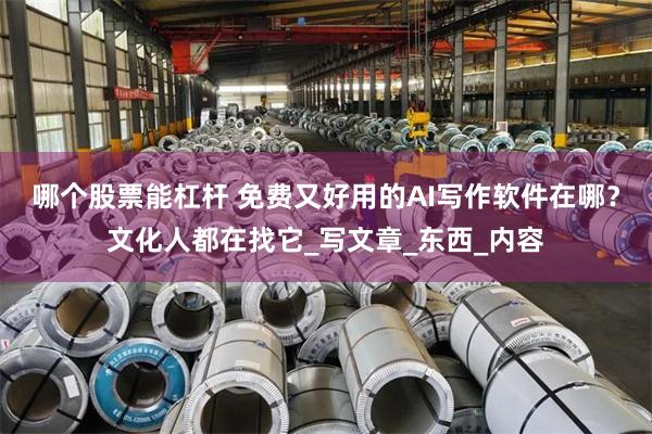 哪个股票能杠杆 免费又好用的AI写作软件在哪？文化人都在找它_写文章_东西_内容