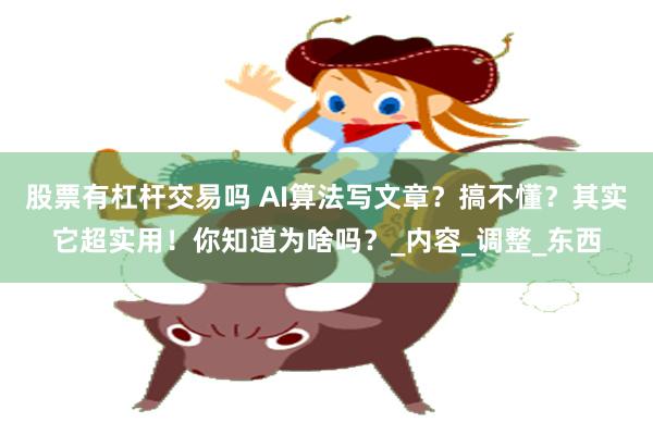 股票有杠杆交易吗 AI算法写文章？搞不懂？其实它超实用！你知道为啥吗？_内容_调整_东西
