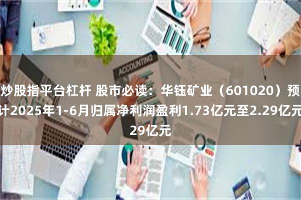 炒股指平台杠杆 股市必读：华钰矿业（601020）预计2025年1-6月归属净利润盈利1.73亿元至2.29亿元