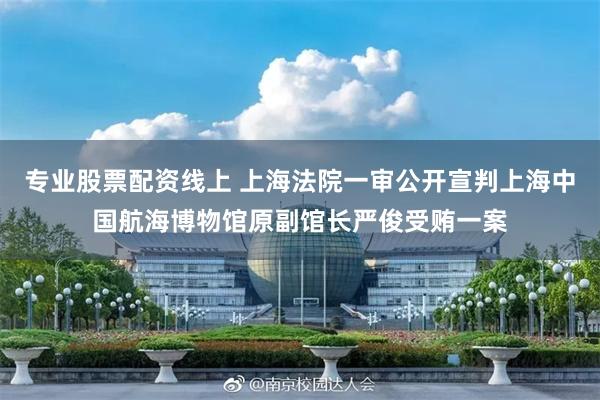 专业股票配资线上 上海法院一审公开宣判上海中国航海博物馆原副馆长严俊受贿一案
