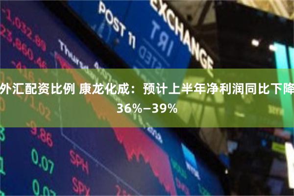 外汇配资比例 康龙化成：预计上半年净利润同比下降36%—39%