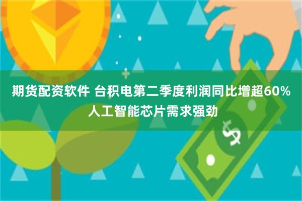 期货配资软件 台积电第二季度利润同比增超60% 人工智能芯片需求强劲