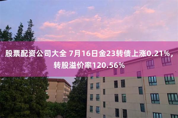 股票配资公司大全 7月16日金23转债上涨0.21%，转股溢价率120.56%