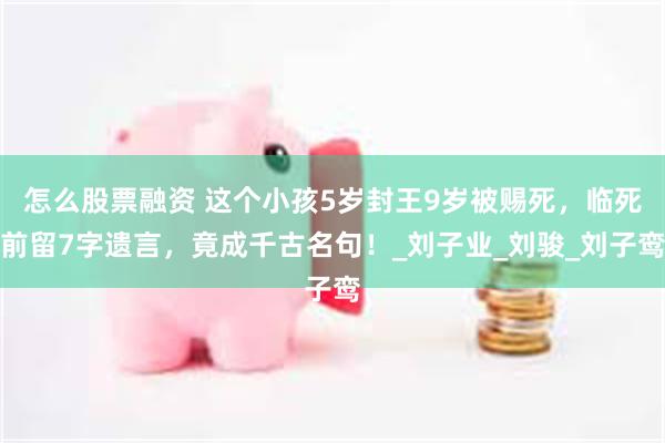 怎么股票融资 这个小孩5岁封王9岁被赐死，临死前留7字遗言，竟成千古名句！_刘子业_刘骏_刘子鸾