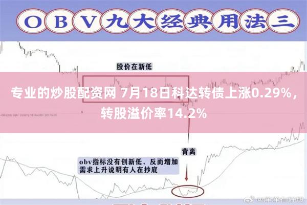 专业的炒股配资网 7月18日科达转债上涨0.29%，转股溢价率14.2%