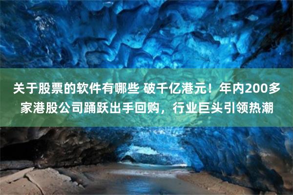 关于股票的软件有哪些 破千亿港元！年内200多家港股公司踊跃出手回购，行业巨头引领热潮