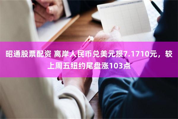 昭通股票配资 离岸人民币兑美元报7.1710元，较上周五纽约尾盘涨103点