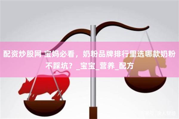 配资炒股网 宝妈必看，奶粉品牌排行里选哪款奶粉不踩坑？_宝宝_营养_配方