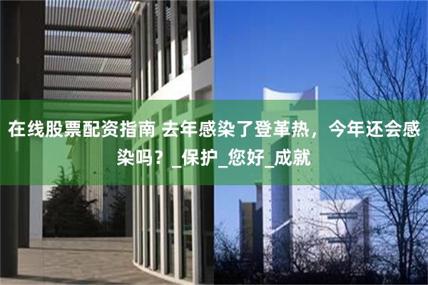 在线股票配资指南 去年感染了登革热，今年还会感染吗？_保护_您好_成就