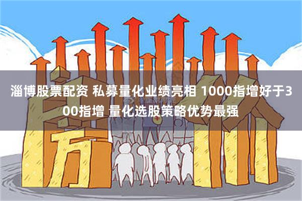淄博股票配资 私募量化业绩亮相 1000指增好于300指增 量化选股策略优势最强