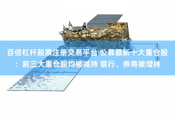 百倍杠杆股票注册交易平台 公募最新十大重仓股：前三大重仓股均被减持 银行、券商被增持