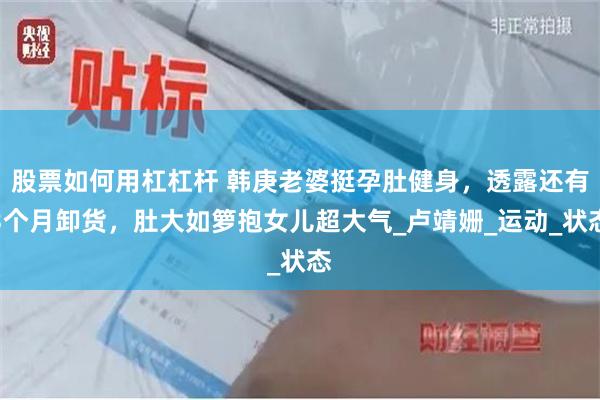 股票如何用杠杠杆 韩庚老婆挺孕肚健身，透露还有3个月卸货，肚大如箩抱女儿超大气_卢靖姗_运动_状态