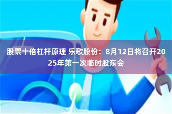 股票十倍杠杆原理 乐歌股份：8月12日将召开2025年第一次临时股东会